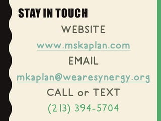 STAY IN TOUCH
WEBSITE
www.mskaplan.com
EMAIL
mkaplan@wearesynergy.org
CALL or TEXT
(213) 394-5704
 