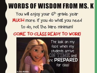 WORDS OF WISDOM FROM MS. K
You will enjoy your 6th grade year
MUCH more if you do what you need
to do, not the bare minimum!
COME TO CLASS READY TO WORK!
 