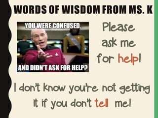 WORDS OF WISDOM FROM MS. K
I don’t know you’re not getting
it if you don’t tell me!
Please
ask me
for help!
 
