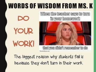WORDS OF WISDOM FROM MS. K
DO
YOUR
WORK!
The biggest reason why students fail is
because they don’t turn in their work.
 