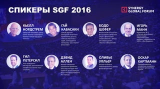 КЬЕЛЛ
НОРДСТРЕМ
Шведский экономист, автор
книги «Бизнес в стиле фанк.
Капитал пляшет под дудку
таланта»
ГАЙ
КАВАСАКИ
Самый дерзкий
венчурный капиталист
Кремниевой долины,
главный евангелист
Apple, легендарный
менеджер, гуру стартап-
философии
БОДО
ШЕФЕР
Финансовый консультант
№ 1 в Европе, автор книг
«Путь к финансовой
независимости», «Мани
или азбука денег»,
«Законы победителей»
ДЭВИД
АЛЛЕН
Эксперт в вопросах
управления временем,
автор бестселлера «Как
привести дела в порядок.
Искусство продуктивности
без стресса»
ОЛИВЬЕ
УЛЛЬЕР
Эксперт в области
нейромаркетинга, доктор
философских наук
ГИЛ
ПЕТЕРСИЛ
Коуч нетворкинг-
мастерства, приглашенный
профессор и бизнес-коуч
Сколково
ИГОРЬ
МАНН
Маркетолог № 1
в России, автор бизнес-
бестселлеров
«Маркетинговая
машина», «Маркетинг на
100%», «Без бюджета»
ОСКАР
ХАРТМАНН
Предприниматель
и инвестор, основатель
интернет-дискаунтера
KupiVIP
СПИКЕРЫ SGF 2016
 