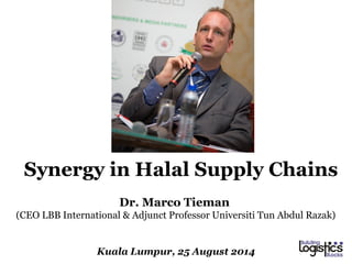 Dr. Marco Tieman
(CEO LBB International & Adjunct Professor Universiti Tun Abdul Razak)
Kuala Lumpur, 25 August 2014
Synergy in Halal Supply Chains
 