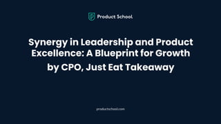 Synergy in Leadership and Product
Excellence: A Blueprint for Growth
by CPO, Just Eat Takeaway
productschool.com
 