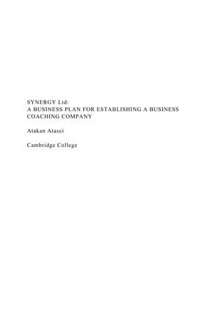 SYNERGY Ltd:
A BUSINESS PLAN FOR ESTABLISHING A BUSINESS
COACHING COMPANY
Atakan Atasci
Cambridge College
 