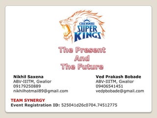 Nikhil Saxena
ABV-IIITM, Gwalior
09179250889
nikhilhotmail89@gmail.com

Ved Prakash Bobade
ABV-IIITM, Gwalior
09406541451
vedpbobade@gmail.com

TEAM SYNERGY
Event Registration ID: 525041d26c0704.74512775

 