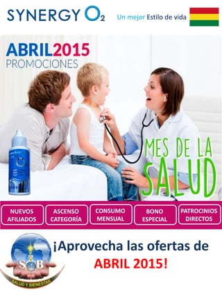 Un mejor Estilo de vida
Promociones de
SynergyO2 BOLIVIA para
Abril 2015
¡Aprovecha las ofertas de
ABRIL 2015!
NUEVOS
AFILIADOS
ASCENSO
CATEGORÍA
CONSUMO
MENSUAL
BONO
ESPECIAL
PATROCINIOS
DIRECTOS
 
