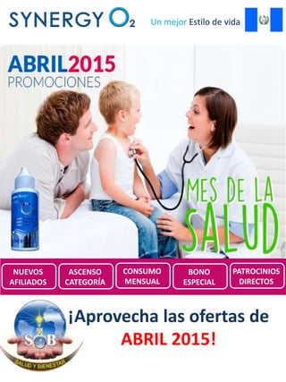 Un mejor Estilo de vida
Promociones de
SynergyO2 Guatemala para
Abril 2015
¡Aprovecha las ofertas de
ABRIL 2015!
NUEVOS
AFILIADOS
ASCENSO
CATEGORÍA
CONSUMO
MENSUAL
BONO
ESPECIAL
PATROCINIOS
DIRECTOS
 