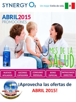 Un mejor Estilo de vida
Promociones de
SynergyO2 México para
Abril 2015
¡Aprovecha las ofertas de
ABRIL 2015!
NUEVOS
AFILIADOS
ASCENSO
CATEGORÍA
CONSUMO
MENSUAL
BONO
ESPECIAL
PATROCINIOS
DIRECTOS
 