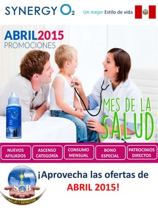 Un mejor Estilo de vida
Promociones de
SynergyO2 Perú para Abril
2015
¡Aprovecha las ofertas de
ABRIL 2015!
NUEVOS
AFILIADOS
ASCENSO
CATEGORÍA
CONSUMO
MENSUAL
BONO
ESPECIAL
PATROCINIOS
DIRECTOS
 