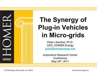 The Synergy of Plug-in Vehicles in Micro-grids Peter Lilienthal, Ph.D. CEO, HOMER Energy peter@homerenergy.com Automotive Research Center Conference May 24th, 2011 2334 Broadway, #B, Boulder, Co. 80304					www.homerenergy.com 