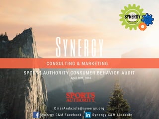 SynergyCONSULTING & MARKETING
SPORTS AUTHORITY CONSUMER BEHAVIOR AUDIT
O m a r A n d a z o l a @ s y n e r g y . o r g
S y n e r g y C & M F a c e b o o k S y n e r g y C & M L i n k e d I n
April 18th, 2016
 