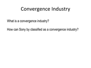 Convergence Industry
What is a convergence industry?
How can Sony by classified as a convergence industry?
 