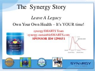 The Synergy Story
Leave A Legacy
Own Your Own Health – It’s YOUR time!
synergySMARTS Team
synergy.sustainbleSMARTS.com
SPONSOR ID# 1290151
 