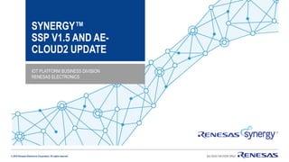 © 2018 Renesas Electronics Corporation. All rights reserved.
SYNERGY™
SSP V1.5 AND AE-
CLOUD2 UPDATE
IOT PLATFORM BUSINESS DIVISION
RENESAS ELECTRONICS
 