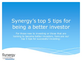 Synergy’s top 5 tips for
being a better investor
For those new to investing or those that are
looking to become better investors, here are our
top 5 tips for successful investing:
 