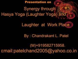 Presentation on

          Synergy through
Hasya Yoga (Laughter Yoga) and

         Laughter at Work Place

          By : Chandrakant L. Patel

             (M)+919582715958.
Email:patelchand2005@yahoo.co.in
 