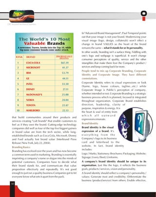 OIL beyond territorial barriers 
1 $67.39 
2 61.37 
3 53.79 
4 44.11 
5 33.50 
6 27.11 
7 25.00 
8 24.04 
9 22.67 
10 22.13 
that build communities around their products and 
services creating "cult brands" that enable customers to 
feel as if they own the brand. Cutting-edge technology 
companies did well as four of the top five biggest gainers 
in brand value are from the tech sector, while long-established 
Branding Basics 
30 
brands such as Coca Cola, Microsoft, Disney 
and Ford actually lost brand value (Interbrand Press 
Release: New York, July 22, 2004). 
Branding has evolved over the years and has now become 
a common term used in marketing. Branding is essentially 
imprinting a company's name or slogan into the minds of 
potential customers. Companies have to decide what 
their brand stands for, and communicate that value 
proposition effectively and repeatedly. It's not good 
enough to just run a quality business-Companies got to let 
everyone know what sets it apart from the pack. 
In "Advanced Brand Management", Paul Temporal points 
out that your image is not your brand. Modernizing your 
visual image (logo, design, collaterals) won't effect a 
change in brand VALUES so the heart of the brand 
remains the same -- what it stands for or its personality. 
In other words, branding isn't a surface thing. Fiddling with 
one's logo and webpage is superficial. It won't change 
consumer perceptions of quality, service and the other 
intangibles that make them love the Company's product / 
services and keep coming back for more. 
People tend to mix up Corporate Branding, Corporate 
Identity and Corporate Image. They have different 
connotations. 
Corporate Identity refers to visual expressions or look 
(Name, logo, house colours, tagline...etc.) while 
Corporate Image is Public's perception of company, 
whether intended or not. Corporate Branding is a strategic 
business process which is planned, focused & integrated 
throughout organization. Corporate Brand establishes 
direction, leadership, clarity of 
purpose, inspiration & energy. It is 
the heart & soul of entity from 
w h i c h a l l o u t w a r d 
expressions emanate. 
Brand Identity 
Brand identity is the visual 
expression of a brand. It's 
e v e r y t h i n g f r o m t h e 
Company's logo to its business 
card and letterhead to the 
website. In fact, brand identity 
includes: 
Logo / Marks; Stationery; Brochures; Packaging; Website; 
Signage; Livery (fleet); Uniforms. 
A company's brand identity should be unique to its 
organisation. Just like the logo, it reflects the business 
goals, products / services, vision and personality. 
A brand identity should reflect a company's personality / 
values; Generate trust and credibility; Differentiate the 
business (product/service) from others; Enable effective, 
The World’s 10 Most 
Valuable Brands 
A newcomer, Toyota, breaks into the Top 10, while 
big-name consumer brands come under attack. 
RANK BRAND 2004 BRAND VALUE 
(BILLIONS) 
COCA-COLA 
MICROSOFT 
IBM 
GE 
INTEL 
DISNEY 
McDONALD’S 
NOKIA 
TOYOTA 
MARLBORO 
 