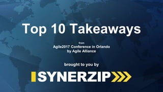 AGILE2017 Top 10 Takeaways 1
Top 10 Takeaways
from
Agile2017 Conference in Orlando
by Agile Alliance
brought to you by
 