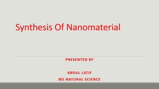 Synthesis Of Nanomaterial
PRESENTED BY
ABDUL LATIF
MS NATURAL SCIENCE
 