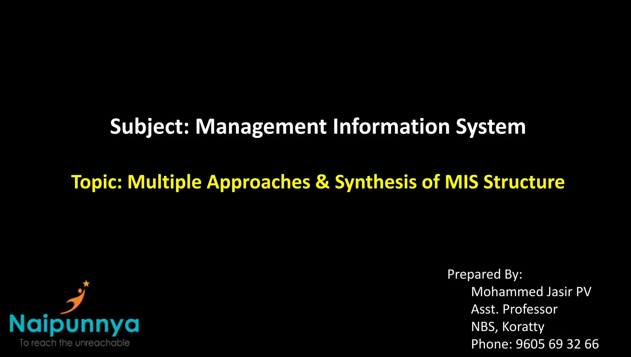 Subject: Management Information System
Topic: Multiple Approaches & Synthesis of MIS Structure
Prepared By:
Mohammed Jasir PV
Asst. Professor
NBS, Koratty
Phone: 9605 69 32 66
 