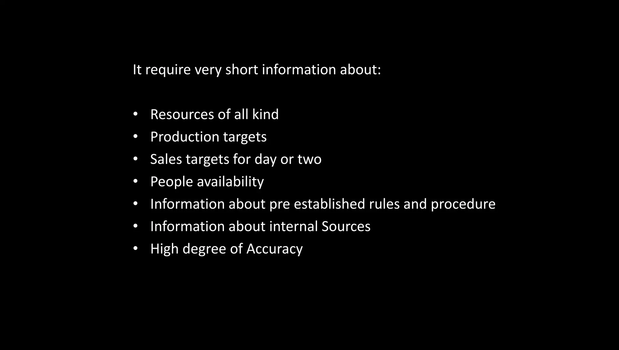It require very short information about:
• Resources of all kind
• Production targets
• Sales targets for day or two
• People availability
• Information about pre established rules and procedure
• Information about internal Sources
• High degree of Accuracy
 