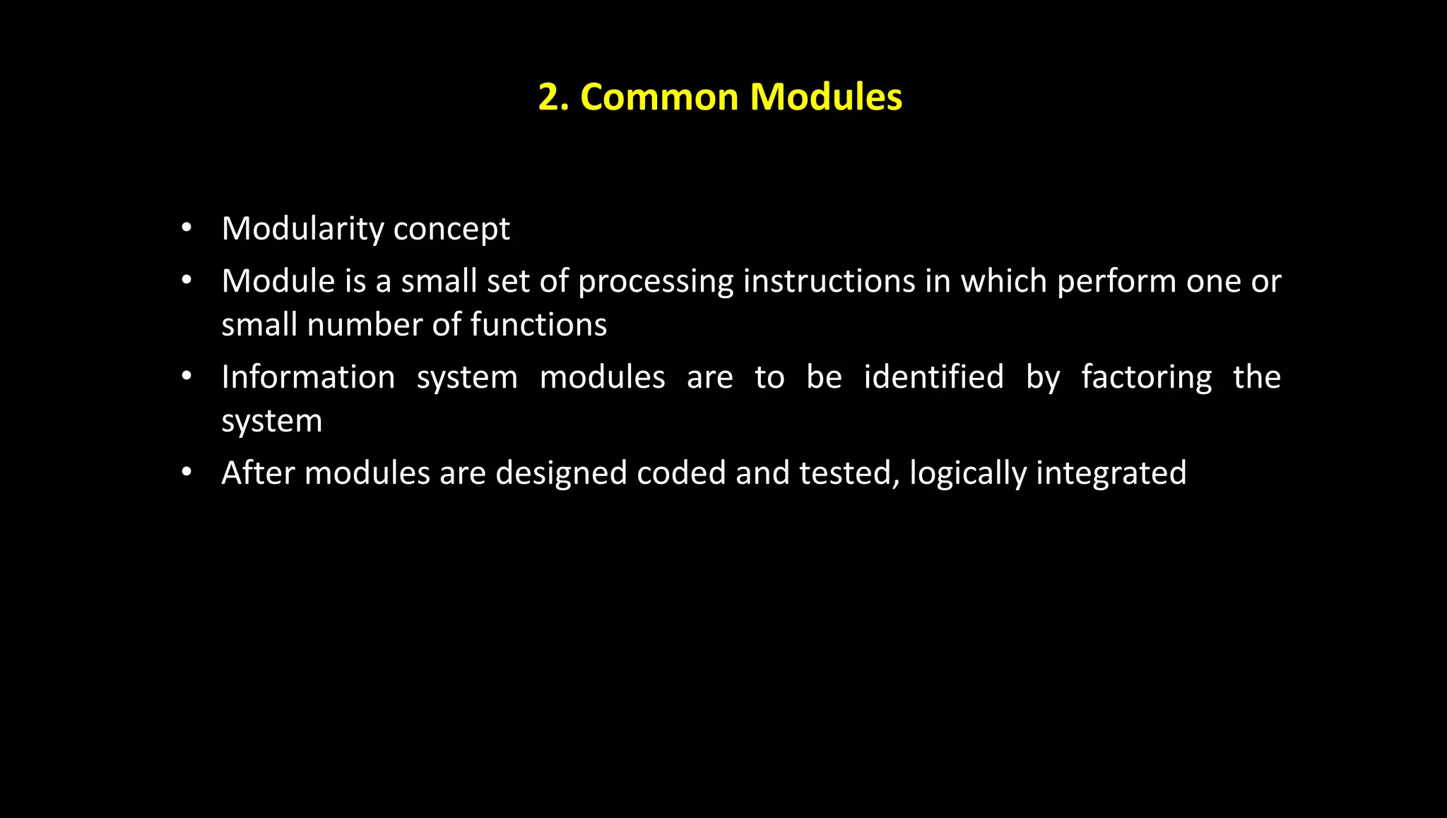 2. Common Modules
• Modularity concept
• Module is a small set of processing instructions in which perform one or
small number of functions
• Information system modules are to be identified by factoring the
system
• After modules are designed coded and tested, logically integrated
 