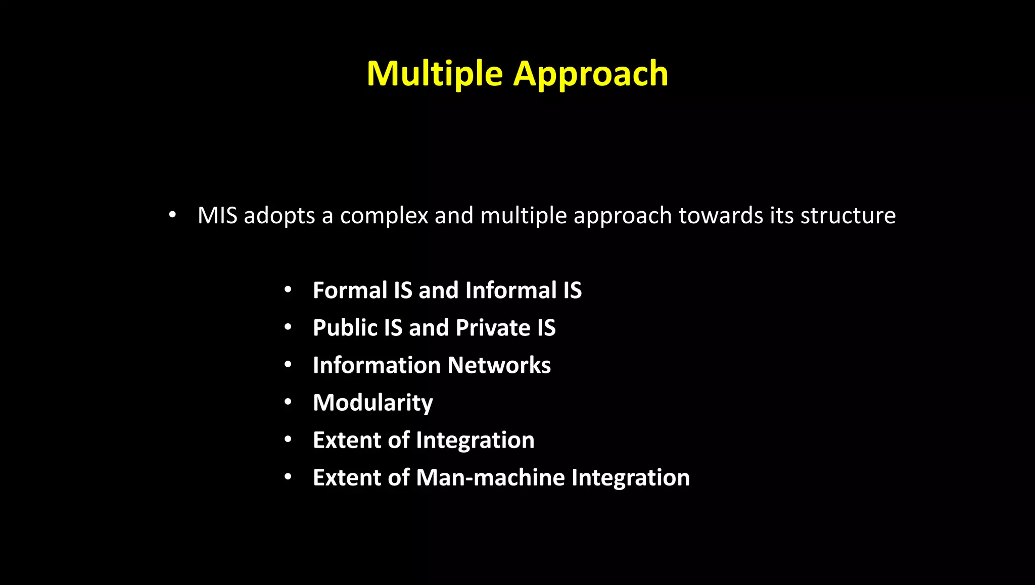 Multiple Approach
• MIS adopts a complex and multiple approach towards its structure
• Formal IS and Informal IS
• Public IS and Private IS
• Information Networks
• Modularity
• Extent of Integration
• Extent of Man-machine Integration
 