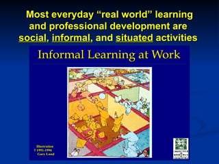 Most everyday “real world” learning and professional development are  social ,  informal , and  situated  activities   