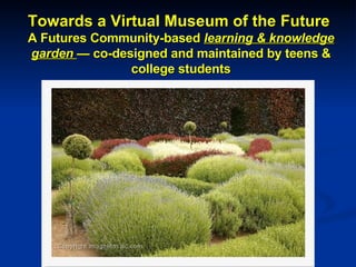 Towards a Virtual Museum of the Future  A Futures Community-based  learning & knowledge garden  —  co-designed and maintained by teens & college students 