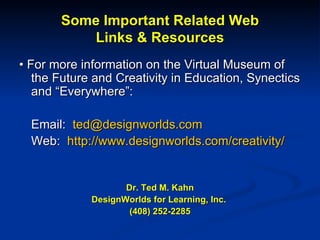 Some Important Related Web Links & Resources •  For more information on the Virtual Museum of the Future and Creativity in Education, Synectics and “Everywhere”: Email:  [email_address] Web:  http://www.designworlds.com/creativity/ Dr. Ted M. Kahn DesignWorlds for Learning, Inc.  (408) 252-2285 