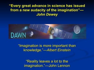 “ Every great advance in science has issued from a new audacity of the imagination” —John Dewey “ Imagination is more important than knowledge.” —Albert Einstein “ Reality leaves a lot to the imagination.”—John Lennon 