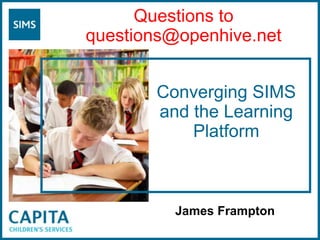               James Frampton Questions to questions@openhive.net Converging SIMS and the Learning Platform 