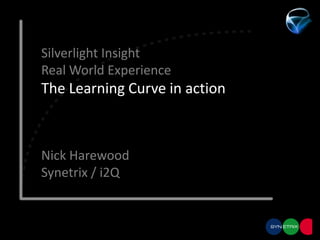Silverlight InsightReal World ExperienceThe Learning Curve in action Nick Harewood Synetrix / i2Q 