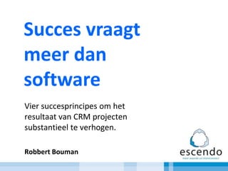 Succes vraagt meer dan software Vier succesprincipes om het resultaat van CRM projecten substantieel te verhogen. Robbert Bouman 
