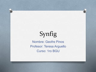 Synfig
Nombre: Geofre Pinos
Profesor: Teresa Arguello
Curso: 1ro BGU
 