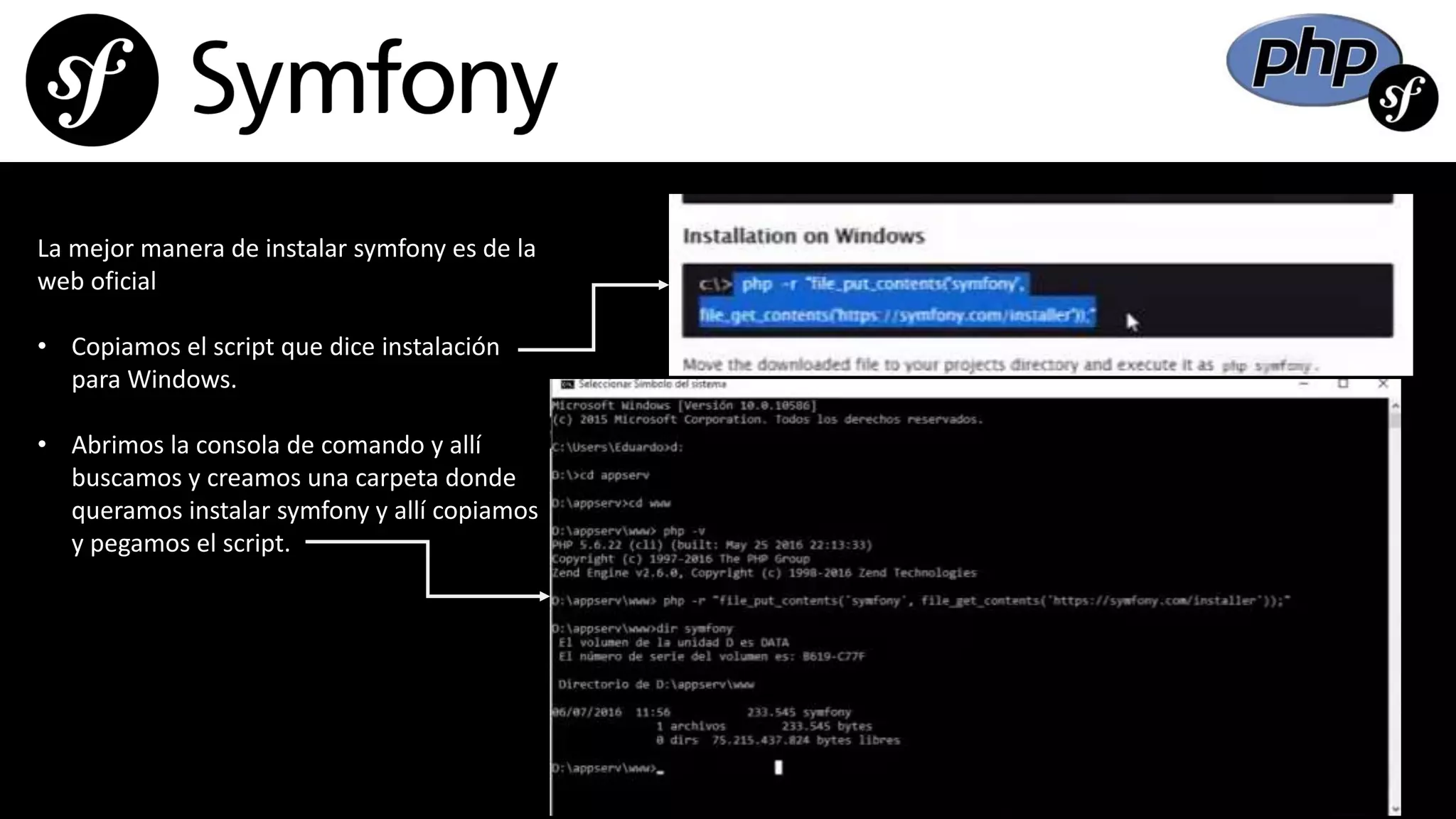 La mejor manera de instalar symfony es de la
web oficial
• Copiamos el script que dice instalación
para Windows.
• Abrimos la consola de comando y allí
buscamos y creamos una carpeta donde
queramos instalar symfony y allí copiamos
y pegamos el script.
 