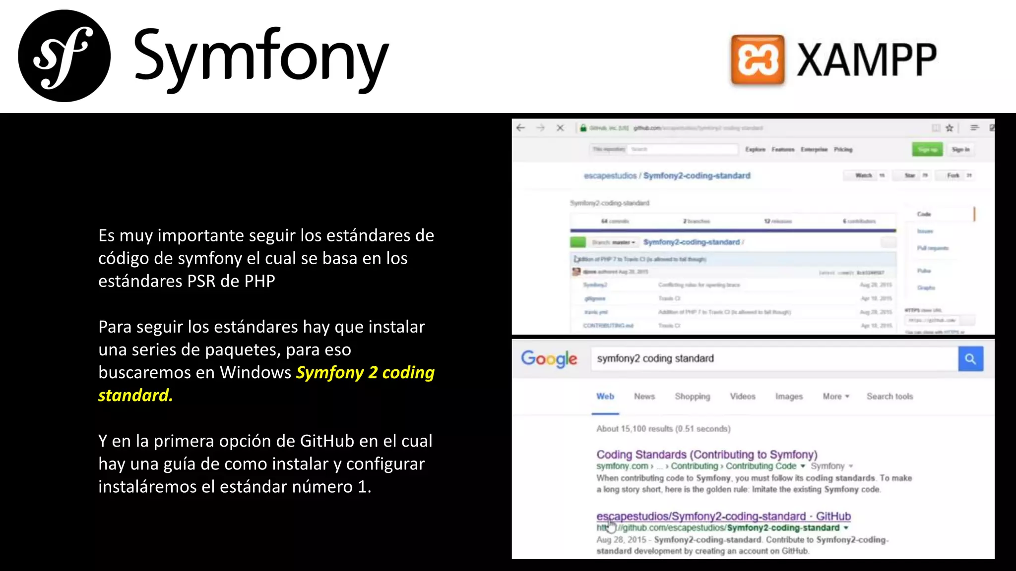 Es muy importante seguir los estándares de
código de symfony el cual se basa en los
estándares PSR de PHP
Para seguir los estándares hay que instalar
una series de paquetes, para eso
buscaremos en Windows Symfony 2 coding
standard.
Y en la primera opción de GitHub en el cual
hay una guía de como instalar y configurar
instaláremos el estándar número 1.
 