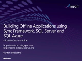 Building Offline Applications using Sync Framework, SQL Server and SQL Azure Eduardo Castro Martinez http://ecastrom.blogspot.com http://comunidadwindows.org twitter: edocastro 