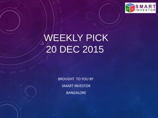 WEEKLY PICK
20 DEC 2015
BROUGHT TO YOU BY
SMART INVESTOR
BANGALORE
 