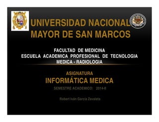 UNIVERSIDAD NACIONAL 
MAYOR DE SAN MARCOS 
FACULTAD DE MEDICINA 
ESCUELA ACADEMICA PROFESIONAL DE TECNOLOGIA 
MEDICA - RADIOLOGIA 
ASIGNATURA 
INFORMÁTICA MEDICA 
SEMESTRE ACADEMICO: 2014-II 
Robert Iván García Zavaleta 
 