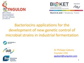 1
Bacteriocins applications for the
development of new genetic control of
microbial strains in industrial fermentation
Dr Philippe Gabant,
Founder-CSO
pgabant@syngulon.com
 