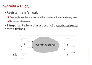 VLSI Síntese RTL 6
Síntese RTL (1)
 Register transfer logic
 Descrição em termos de circuitos combinacionais e de registos
 Sistemas síncronos 
 É importante formular a descrição explicitamente
nestes termos.
R RCombinacional
clk
 