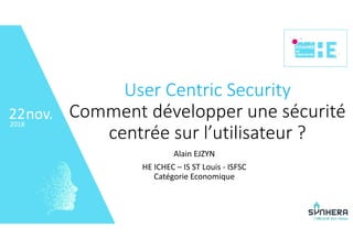• 22
nov.2018
22
User Centric Security 
Comment développer une sécurité 
centrée sur l’utilisateur ?
Alain EJZYN
HE ICHEC – IS ST Louis ‐ ISFSC
Catégorie Economique
 