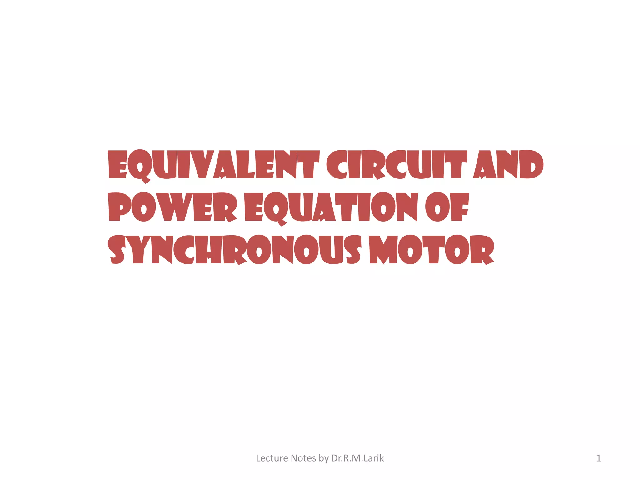 EQUIVALENT CIRCUIT AND
POWER EQUATION OF
SYNCHRONOUS MOTOR
Lecture Notes by Dr.R.M.Larik 1
 