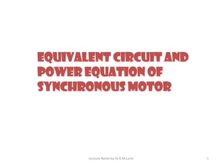 EQUIVALENT CIRCUIT AND
POWER EQUATION OF
SYNCHRONOUS MOTOR
Lecture Notes by Dr.R.M.Larik 1
 