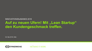Auf zu neuen Ufern! Mit „Lean Startup“
den Kundengeschmack treffen.
INNOVATIONSforBANKS 2016
03. Mai 2016, Köln
 
