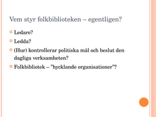 Vem styr folkbiblioteken – egentligen? Ledare? Ledda? (Hur) kontrollerar politiska mål och beslut den dagliga verksamheten? Folkbibliotek – ”hycklande organisationer”? 
