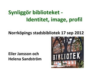 Synliggör biblioteket -
       Identitet, image, profil

Norrköpings stadsbibliotek 17 sep 2012



Eiler Jansson och
Helena Sandström
 