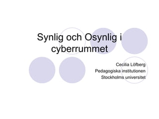 Synlig och Osynlig i cyberrummet Cecilia Löfberg Pedagogiska institutionen Stockholms universitet 