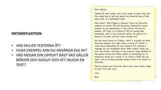 METAREFLEKTION
• VAD SKILJER TEXTERNA ÅT?
• VILKA EXEMPEL KAN DU ANVÄNDA DIG AV?
• VAD PASSAR DIN UPPGIFT BÄST VAD GÄLLER
BÖRJOR OCH AVSLUT OCH ATT INLEDA EN
TEXT?
 